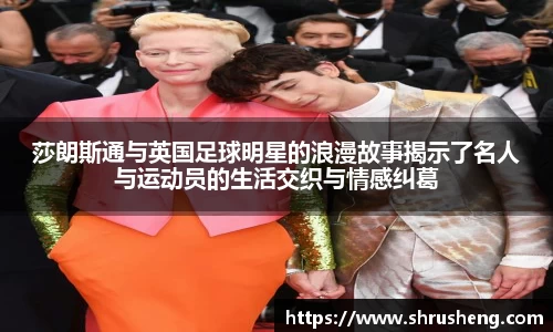莎朗斯通与英国足球明星的浪漫故事揭示了名人与运动员的生活交织与情感纠葛