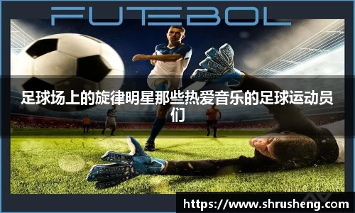 足球场上的旋律明星那些热爱音乐的足球运动员们
