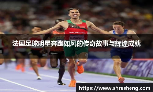 法国足球明星奔跑如风的传奇故事与辉煌成就