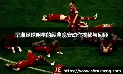 早期足球明星的经典晚安动作揭秘与回顾