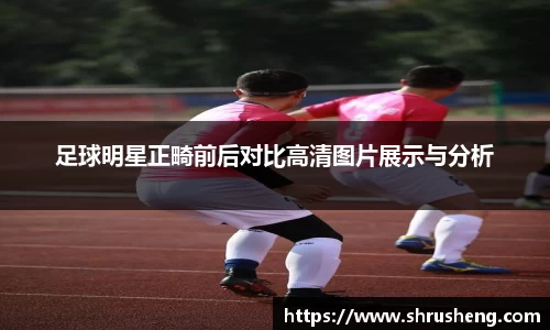 足球明星正畸前后对比高清图片展示与分析